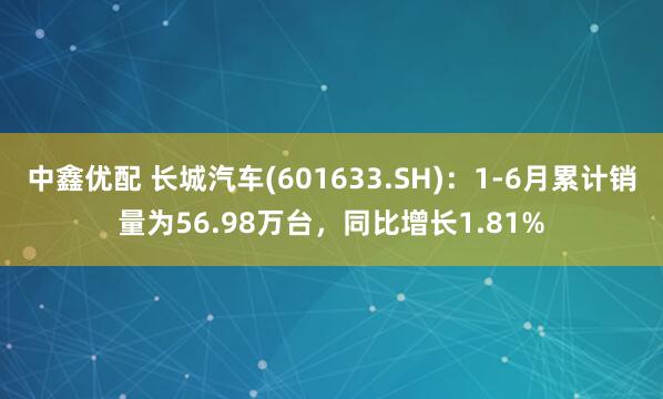 中鑫优配 长城汽车(601633.SH)：1-6月累计销量为56.98万台，同比增长1.81%