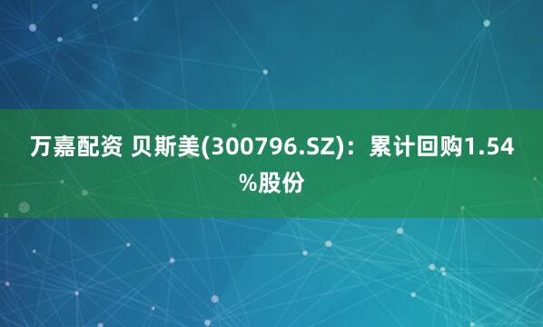 万嘉配资 贝斯美(300796.SZ)：累计回购1.54%股份