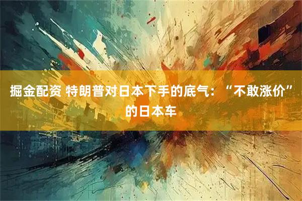 掘金配资 特朗普对日本下手的底气：“不敢涨价”的日本车