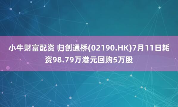 小牛财富配资 归创通桥(02190.HK)7月11日耗资98.79万港元回购5万股
