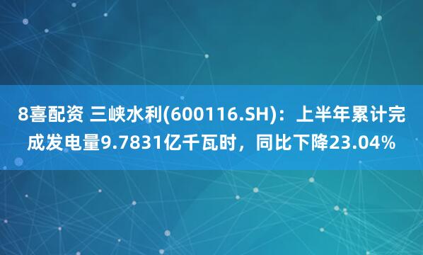 8喜配资 三峡水利(600116.SH)：上半年累计完成发电量9.7831亿千瓦时，同比下降23.04%