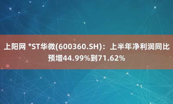 上阳网 *ST华微(600360.SH)：上半年净利润同比预增44.99%到71.62%