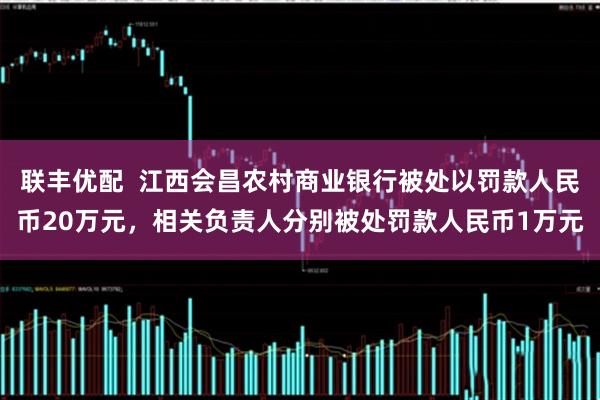 联丰优配  江西会昌农村商业银行被处以罚款人民币20万元，相关负责人分别被处罚款人民币1万元
