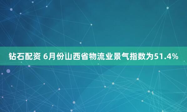 钻石配资 6月份山西省物流业景气指数为51.4%