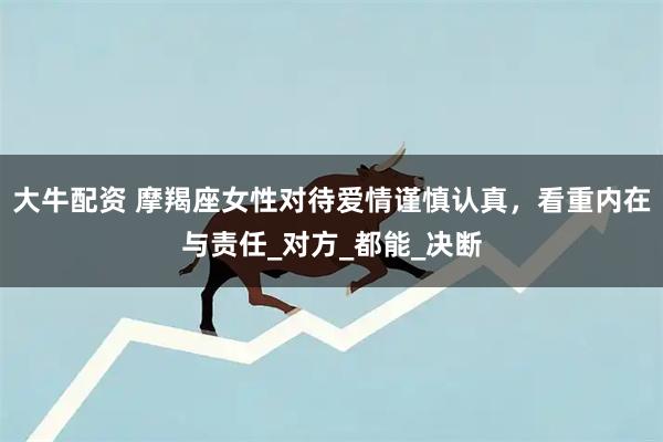 大牛配资 摩羯座女性对待爱情谨慎认真，看重内在与责任_对方_都能_决断
