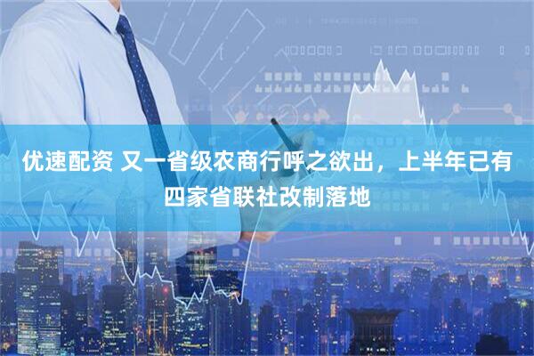 优速配资 又一省级农商行呼之欲出，上半年已有四家省联社改制落地