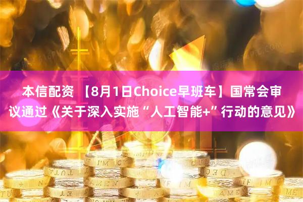 本信配资 【8月1日Choice早班车】国常会审议通过《关于深入实施“人工智能+”行动的意见》