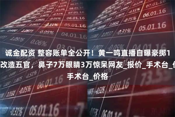 诚金配资 整容账单全公开！黄一鸣直播自曝豪掷10万改造五官，鼻子7万眼睛3万惊呆网友_报价_手术台_价格