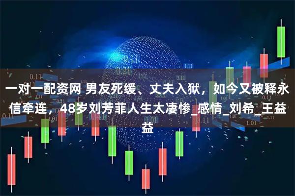 一对一配资网 男友死缓、丈夫入狱，如今又被释永信牵连，48岁刘芳菲人生太凄惨_感情_刘希_王益