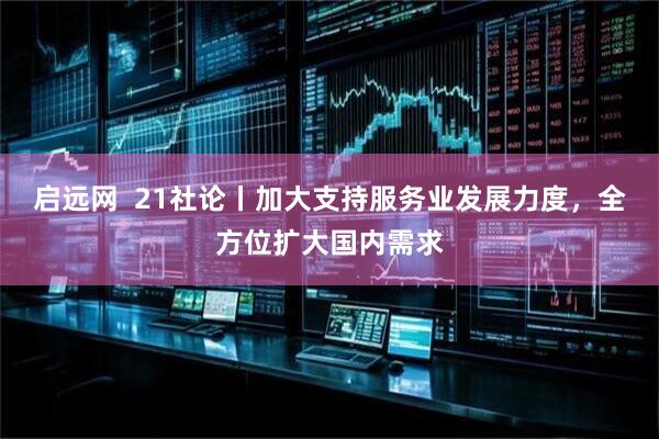 启远网  21社论丨加大支持服务业发展力度，全方位扩大国内需求