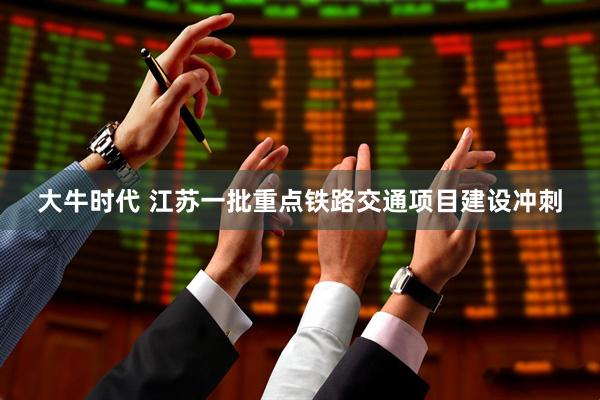 大牛时代 江苏一批重点铁路交通项目建设冲刺