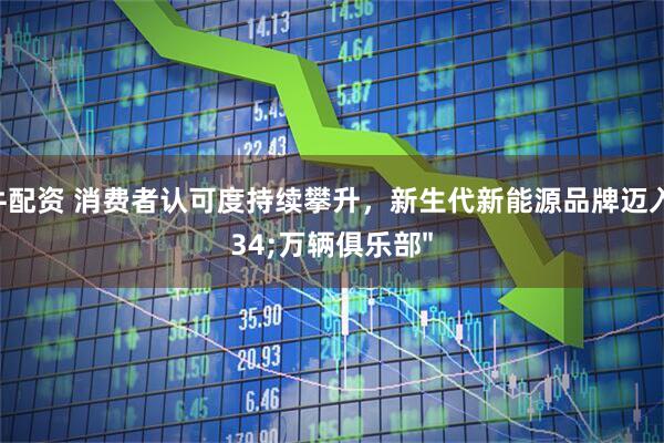 旺牛配资 消费者认可度持续攀升，新生代新能源品牌迈入"万辆俱乐部"