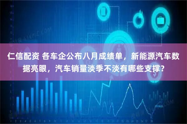 仁信配资 各车企公布八月成绩单，新能源汽车数据亮眼，汽车销量淡季不淡有哪些支撑？