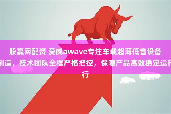 股赢网配资 爱威awave专注车载超薄低音设备制造，技术团队全程严格把控，保障产品高效稳定运行