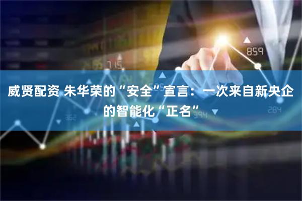 威贤配资 朱华荣的“安全”宣言：一次来自新央企的智能化“正名”