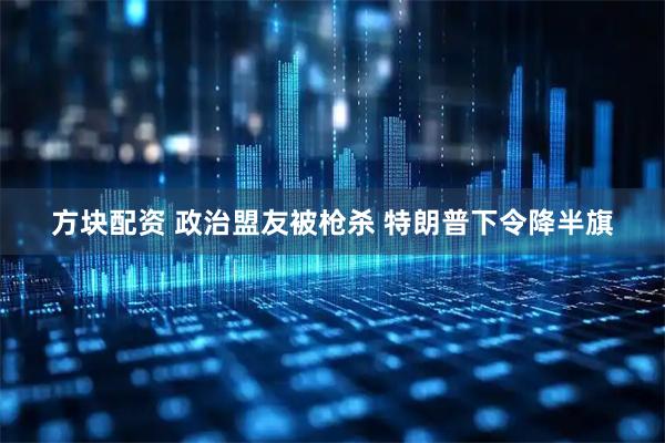 方块配资 政治盟友被枪杀 特朗普下令降半旗