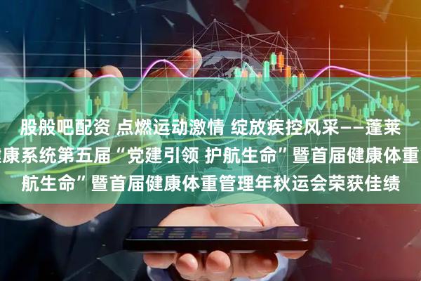 股般吧配资 点燃运动激情 绽放疾控风采——蓬莱区疾控中心在区卫生健康系统第五届“党建引领 护航生命”暨首届健康体重管理年秋运会荣获佳绩