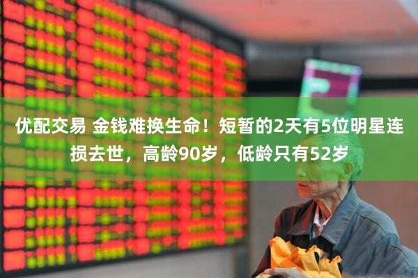 优配交易 金钱难换生命！短暂的2天有5位明星连损去世，高龄90岁，低龄只有52岁