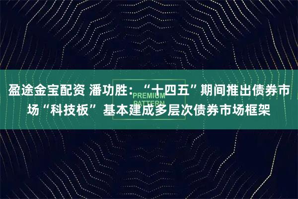 盈途金宝配资 潘功胜：“十四五”期间推出债券市场“科技板” 基本建成多层次债券市场框架