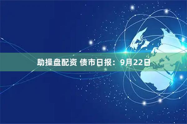 助操盘配资 债市日报：9月22日