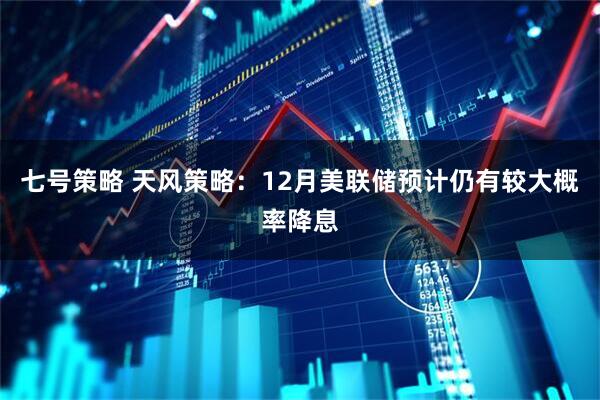 七号策略 天风策略：12月美联储预计仍有较大概率降息