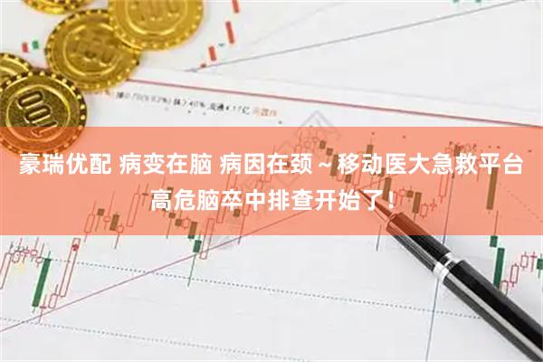 豪瑞优配 病变在脑 病因在颈～移动医大急救平台高危脑卒中排查开始了！