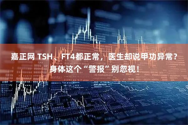嘉正网 TSH、FT4都正常，医生却说甲功异常？身体这个“警报”别忽视！