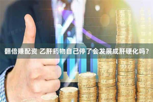 翻倍赚配资 乙肝药物自己停了会发展成肝硬化吗？