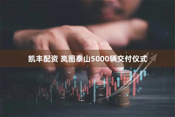 凯丰配资 岚图泰山5000辆交付仪式