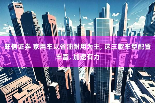 旺信证券 家用车以省油耐用为主, 这三款车型配置丰富, 加速有力