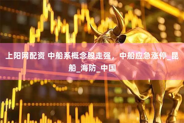 上阳网配资 中船系概念股走强，中船应急涨停_昆船_海防_中国