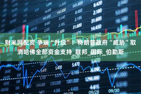 财米网配资 争端“升级”！特朗普政府“威胁”取消哈佛全部资金支持_联邦_国际_伯勒斯