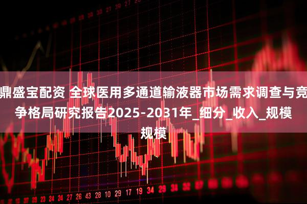 鼎盛宝配资 全球医用多通道输液器市场需求调查与竞争格局研究报告2025-2031年_细分_收入_规模