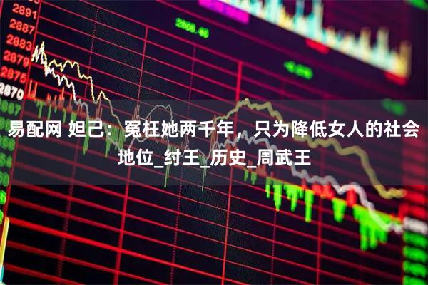 易配网 妲己：冤枉她两千年，只为降低女人的社会地位_纣王_历史_周武王