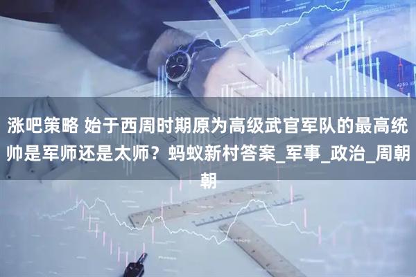 涨吧策略 始于西周时期原为高级武官军队的最高统帅是军师还是太师？蚂蚁新村答案_军事_政治_周朝