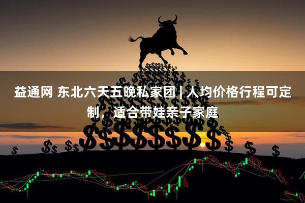 益通网 东北六天五晚私家团 | 人均价格行程可定制，适合带娃亲子家庭