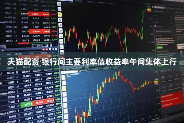 天猫配资 银行间主要利率债收益率午间集体上行