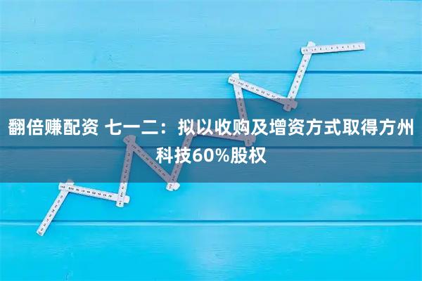 翻倍赚配资 七一二：拟以收购及增资方式取得方州科技60%股权