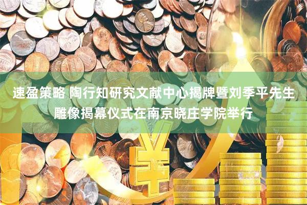 速盈策略 陶行知研究文献中心揭牌暨刘季平先生雕像揭幕仪式在南京晓庄学院举行
